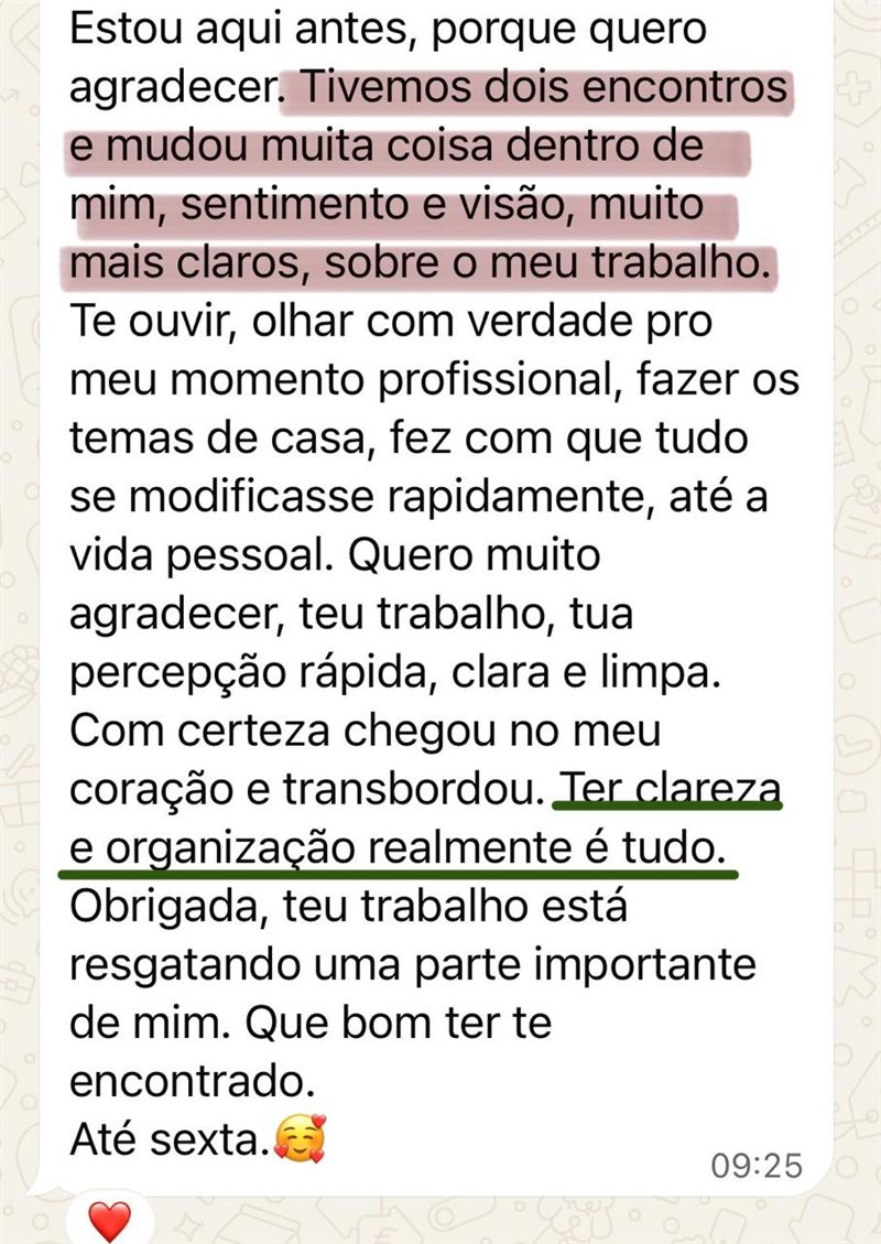 Mensagem de uma cliente: tivemos dois encontros e mudou muita coisa dentro de mim, sentimento e visão muito mais claros sobre o meu trabalho. Ter clareza e organização realmente é tudo.