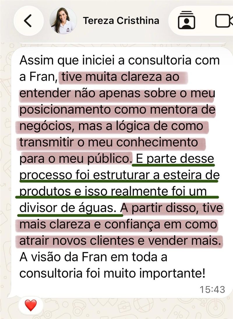 Mensagem de Tereza Cristhina: assim que iniciei a consultoria com a Fran, tive muita clareza sobre o meu posicionamento como mentora de negócios e a lógica de como transmitir o meu conhecimento. Estruturar a esteira de produtos foi um divisor de águas. Tive mais clareza e confiança em como atrair novos clientes e vender mais.